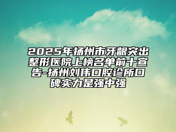 2025年扬州市牙龈突出整形医院上榜名单前十宣告-扬州刘伟口腔诊所口碑实力是强中强