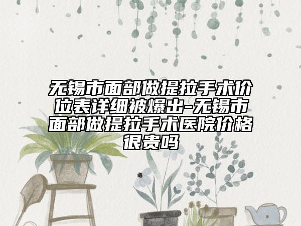 无锡市面部做提拉手术价位表详细被爆出-无锡市面部做提拉手术医院价格很贵吗