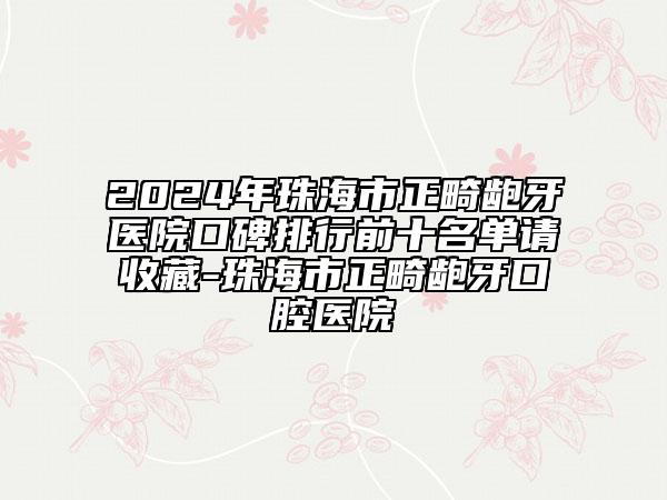 2024年珠海市正畸龅牙医院口碑排行前十名单请收藏-珠海市正畸龅牙口腔医院