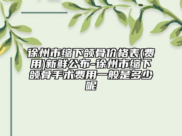 徐州市缩下颌骨价格表(费用)新鲜公布-徐州市缩下颌骨手术费用一般是多少呢
