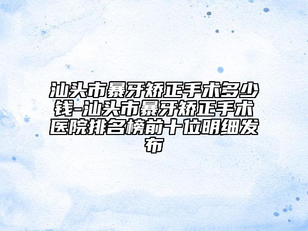 汕头市暴牙矫正手术多少钱-汕头市暴牙矫正手术医院排名榜前十位明细发布