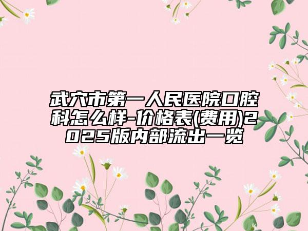 武穴市第一人民医院口腔科怎么样-价格表(费用)2025版内部流出一览