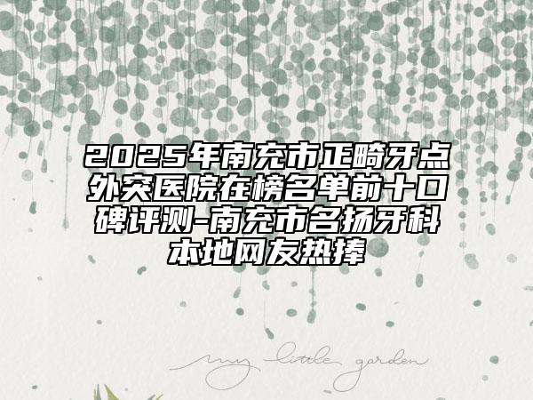 2025年南充市正畸牙点外突医院在榜名单前十口碑评测-南充市名扬牙科本地网友热捧