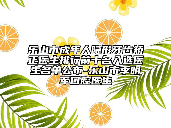 乐山市成年人隐形牙齿矫正医生排行前十名入选医生名单公布-乐山市季明军口腔医生