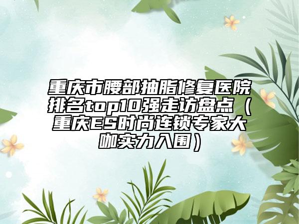 重庆市腰部抽脂修复医院排名top10强走访盘点（重庆ES时尚连锁专家大咖实力入围）
