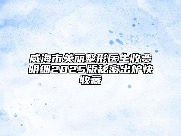 威海市关丽整形医生收费明细2025版秘密出炉快收藏