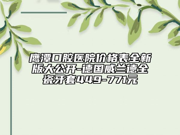 鹰潭口腔医院价格表全新版大公开-德国威兰德全瓷牙套449-771元
