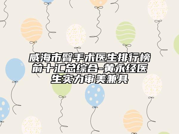 威海市臀手术医生排行榜前十汇总综合-黄永经医生实力审美兼具