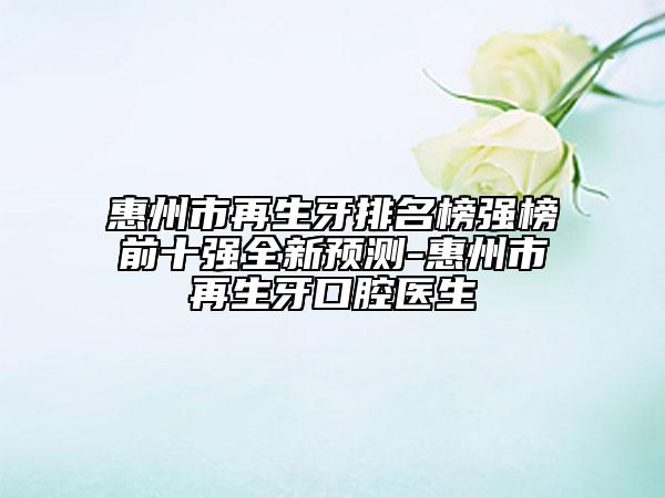 惠州市再生牙排名榜强榜前十强全新预测-惠州市再生牙口腔医生
