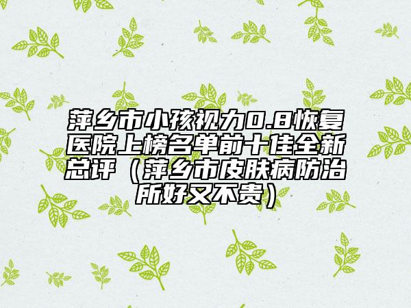 萍乡市小孩视力0.8恢复医院上榜名单前十佳全新总评（萍乡市皮肤病防治所好又不贵）