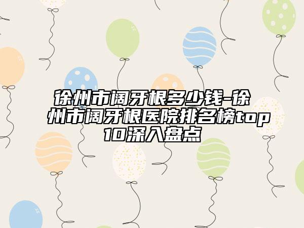 徐州市阔牙根多少钱-徐州市阔牙根医院排名榜top10深入盘点