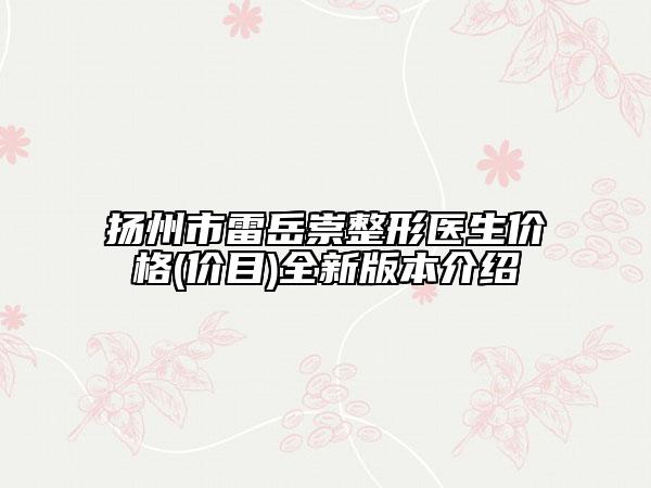 扬州市雷岳崇整形医生价格(价目)全新版本介绍