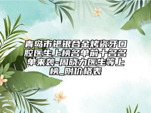 青岛市钯银合金烤瓷牙口腔医生上榜名单前十名名单来袭-周晓力医生等上榜_附价格表