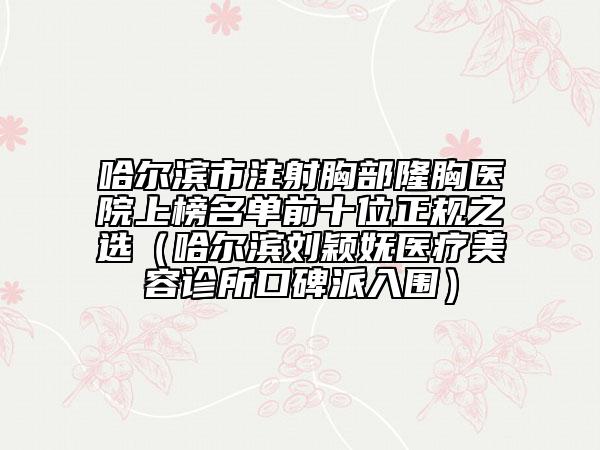哈尔滨市注射胸部隆胸医院上榜名单前十位正规之选（哈尔滨刘颖妩医疗美容诊所口碑派入围）