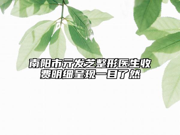 南阳市亓发芝整形医生收费明细呈现一目了然