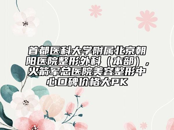 首都医科大学附属北京朝阳医院整形外科（本部）,火箭军总医院美容整形中心口碑价格大PK