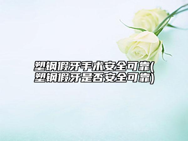 塑钢假牙手术安全可靠(塑钢假牙是否安全可靠)