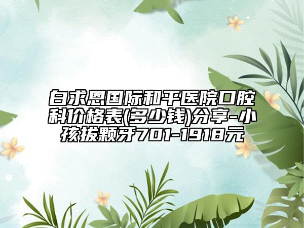 白求恩国际和平医院口腔科价格表(多少钱)分享-小孩拔颗牙701-1918元