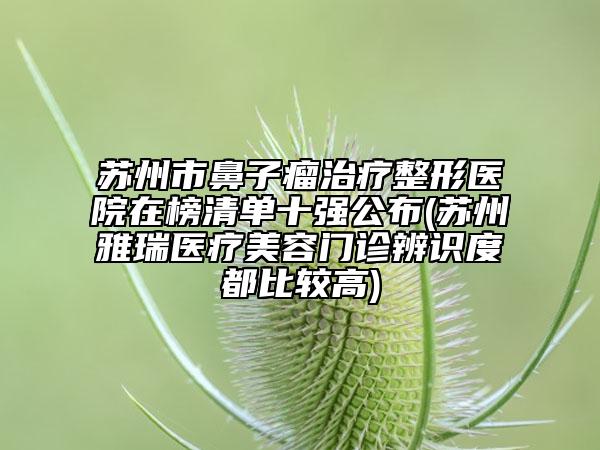苏州市鼻子瘤治疗整形医院在榜清单十强公布(苏州雅瑞医疗美容门诊辨识度都比较高)