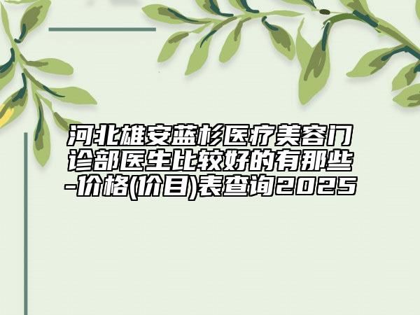河北雄安蓝杉医疗美容门诊部医生比较好的有那些-价格(价目)表查询2025