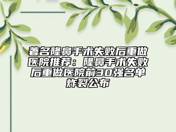 著名隆鼻手术失败后重做医院推荐：隆鼻手术失败后重做医院前30强名单炸裂公布