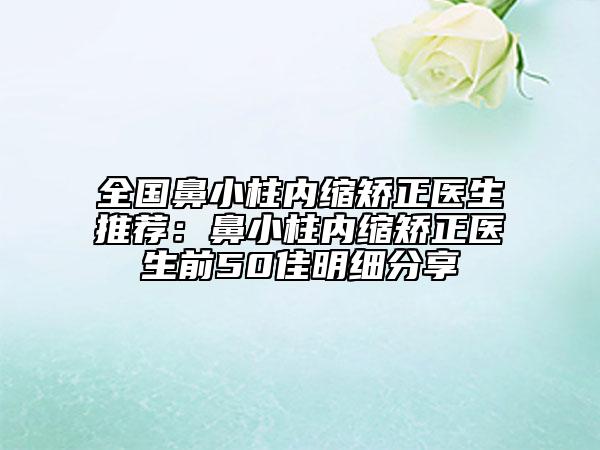 全国鼻小柱内缩矫正医生推荐：鼻小柱内缩矫正医生前50佳明细分享