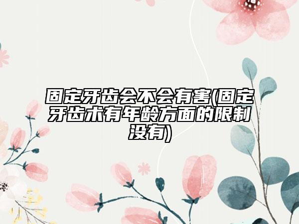固定牙齿会不会有害(固定牙齿术有年龄方面的限制没有)