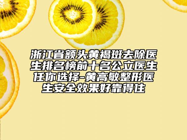 浙江省额头黄褐斑去除医生排名榜前十名公立医生任你选择-黄高敏整形医生安全效果好靠得住