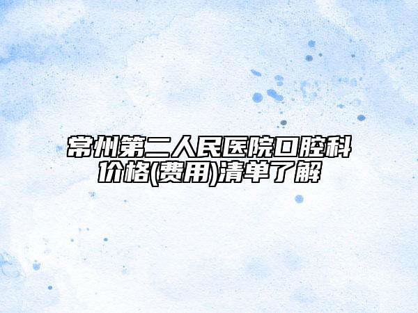 常州第二人民医院口腔科价格(费用)清单了解