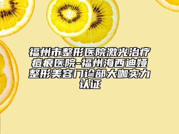 福州市整形医院激光治疗痘痕医院-福州海西迪娅整形美容门诊部大咖实力认证