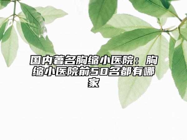 国内著名胸缩小医院：胸缩小医院前50名都有哪家