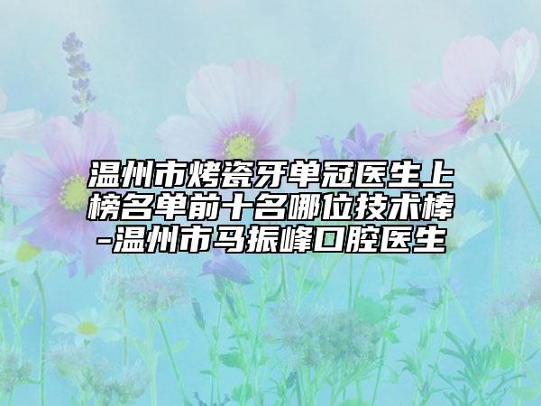 温州市烤瓷牙单冠医生上榜名单前十名哪位技术棒-温州市马振峰口腔医生