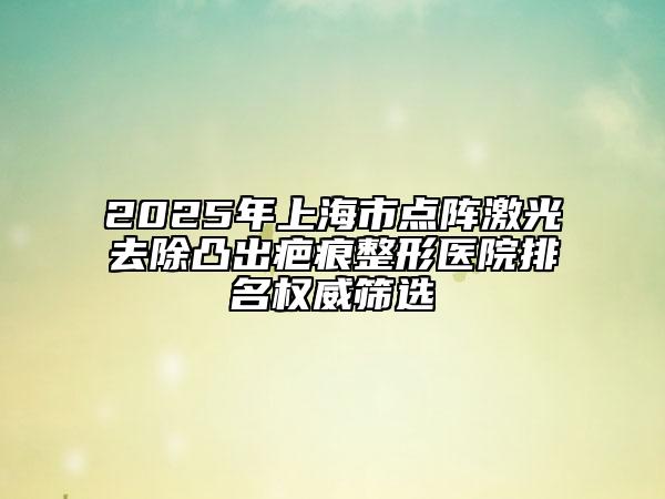 2025年上海市点阵激光去除凸出疤痕整形医院排名权威筛选