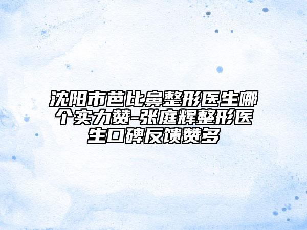 沈阳市芭比鼻整形医生哪个实力赞-张庭辉整形医生口碑反馈赞多