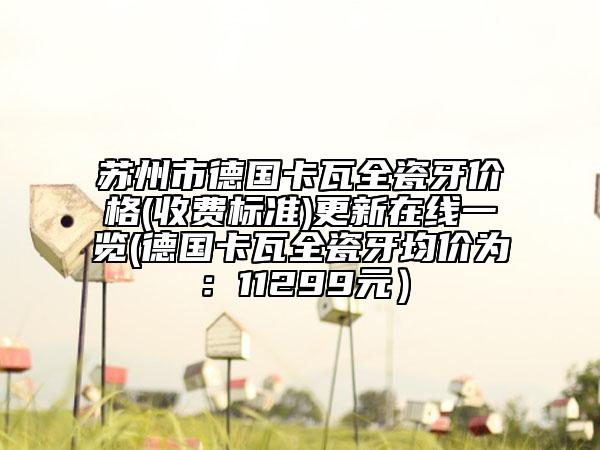 苏州市德国卡瓦全瓷牙价格(收费标准)更新在线一览(德国卡瓦全瓷牙均价为：11299元）