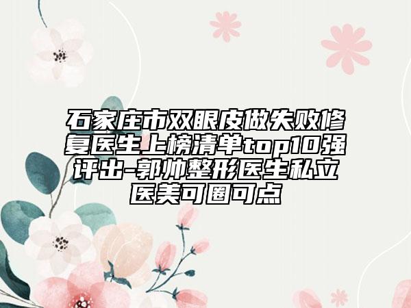 石家庄市双眼皮做失败修复医生上榜清单top10强评出-郭帅整形医生私立医美可圈可点