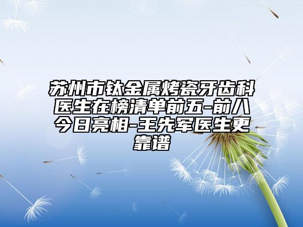 苏州市钛金属烤瓷牙齿科医生在榜清单前五-前八今日亮相-王先军医生更靠谱