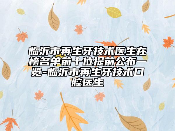 临沂市再生牙技术医生在榜名单前十位提前公布一览-临沂市再生牙技术口腔医生