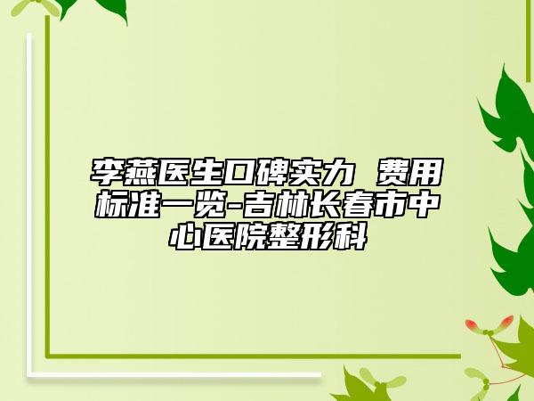 李燕医生口碑实力 费用标准一览-吉林长春市中心医院整形科