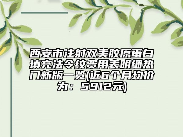 西安市注射双美胶原蛋白填充法令纹费用表明细热门新版一览(近6个月均价为：5912元)