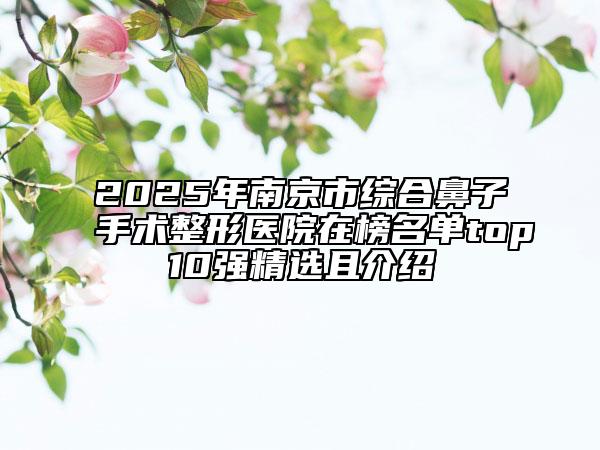 2025年南京市综合鼻子手术整形医院在榜名单top10强精选且介绍