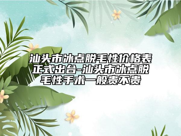 汕头市冰点脱毛性价格表正式出台-汕头市冰点脱毛性手术一般贵不贵