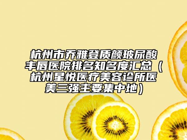 杭州市乔雅登质颜玻尿酸丰唇医院排名知名度汇总（杭州星悦医疗美容诊所医美三强主要集中地）
