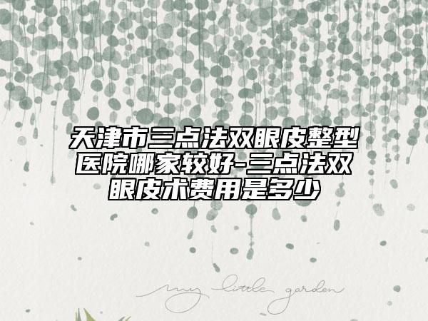 天津市三点法双眼皮整型医院哪家较好-三点法双眼皮术费用是多少
