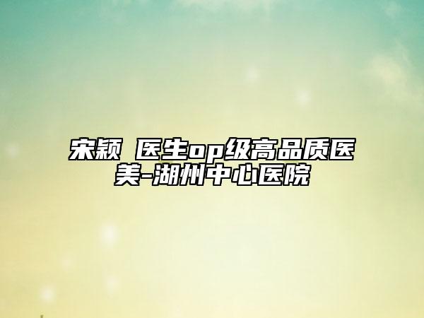 宋颖劼医生op级高品质医美-湖州中心医院