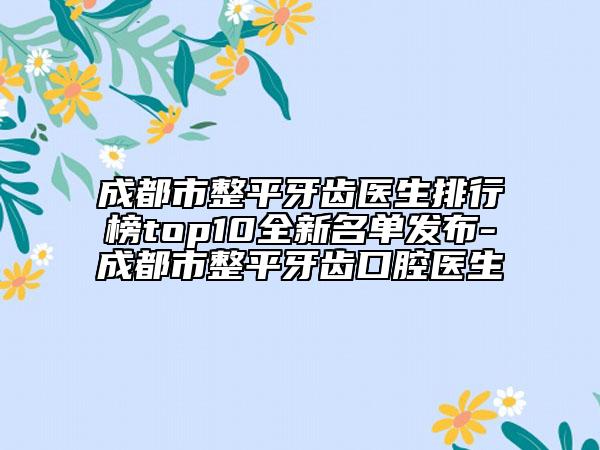 成都市整平牙齿医生排行榜top10全新名单发布-成都市整平牙齿口腔医生