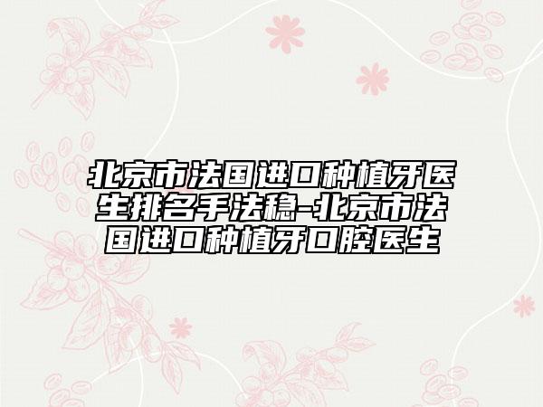 北京市法国进口种植牙医生排名手法稳-北京市法国进口种植牙口腔医生