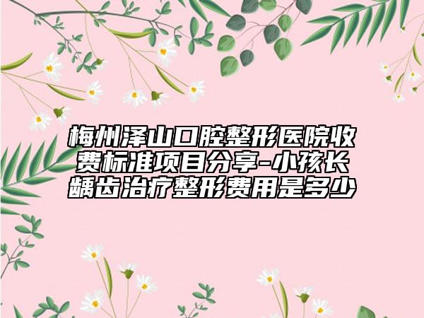 梅州泽山口腔整形医院收费标准项目分享-小孩长龋齿治疗整形费用是多少