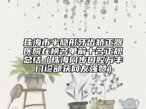 珠海市半隐形牙齿矫正器医院在榜名单前十名正规总结（珠海同步口腔万丰门诊部获网友强赞）