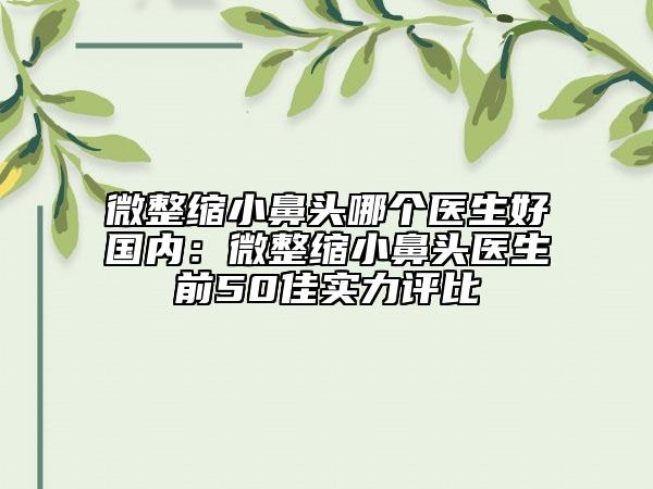 微整缩小鼻头哪个医生好国内：微整缩小鼻头医生前50佳实力评比